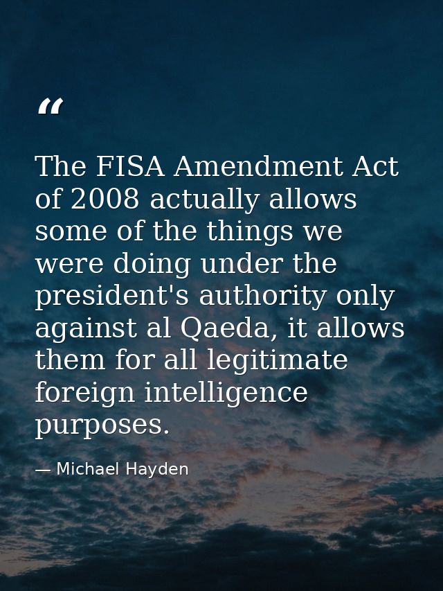 The FISA Amendment Act of 2008 actually allows some of the things we were doing under the president's authority only aga — Michael Hayden