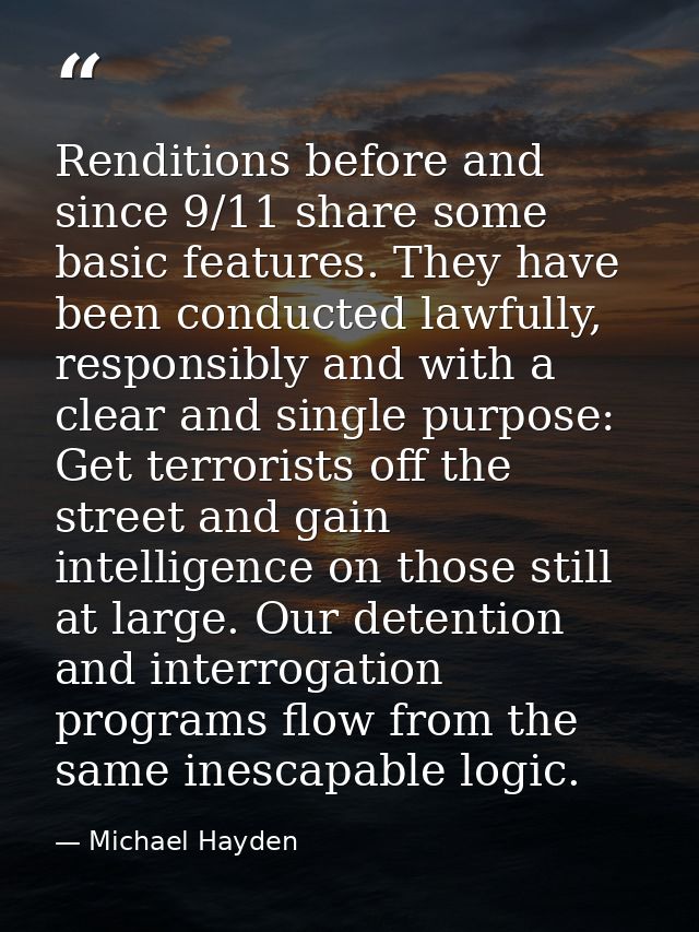 Renditions before and since 9/11 share some basic features. They have been conducted lawfully, responsibly and with a cl — Michael Hayden
