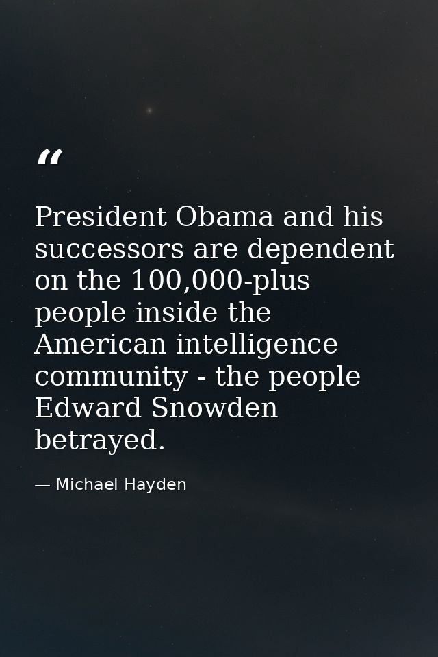 President Obama and his successors are dependent on the 100,000-plus people inside the American intelligence community - — Michael Hayden