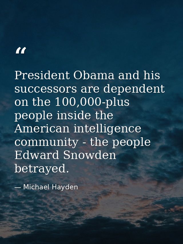 President Obama and his successors are dependent on the 100,000-plus people inside the American intelligence community - — Michael Hayden
