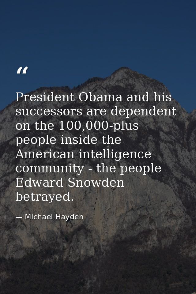 President Obama and his successors are dependent on the 100,000-plus people inside the American intelligence community - — Michael Hayden