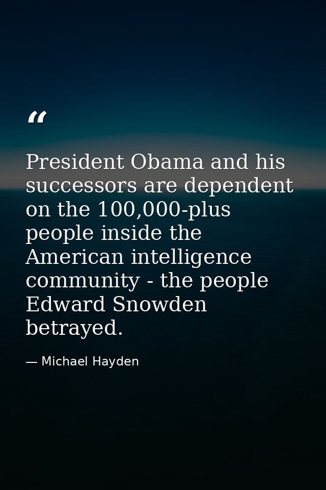 President Obama and his successors are dependent on the 100,000-plus people inside the American intelligence community - — Michael Hayden