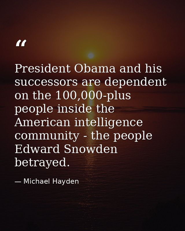 President Obama and his successors are dependent on the 100,000-plus people inside the American intelligence community - — Michael Hayden