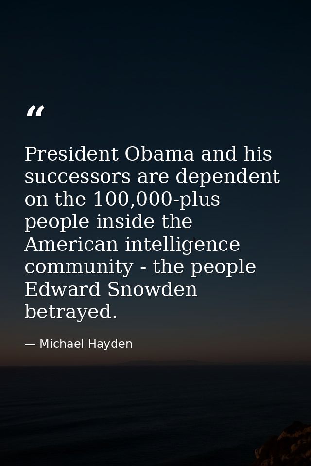 President Obama and his successors are dependent on the 100,000-plus people inside the American intelligence community - — Michael Hayden