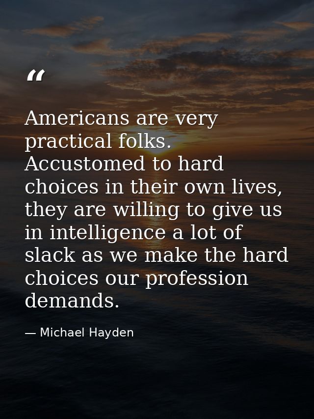 Americans are very practical folks. Accustomed to hard choices in their own lives, they are willing to give us in intell — Michael Hayden
