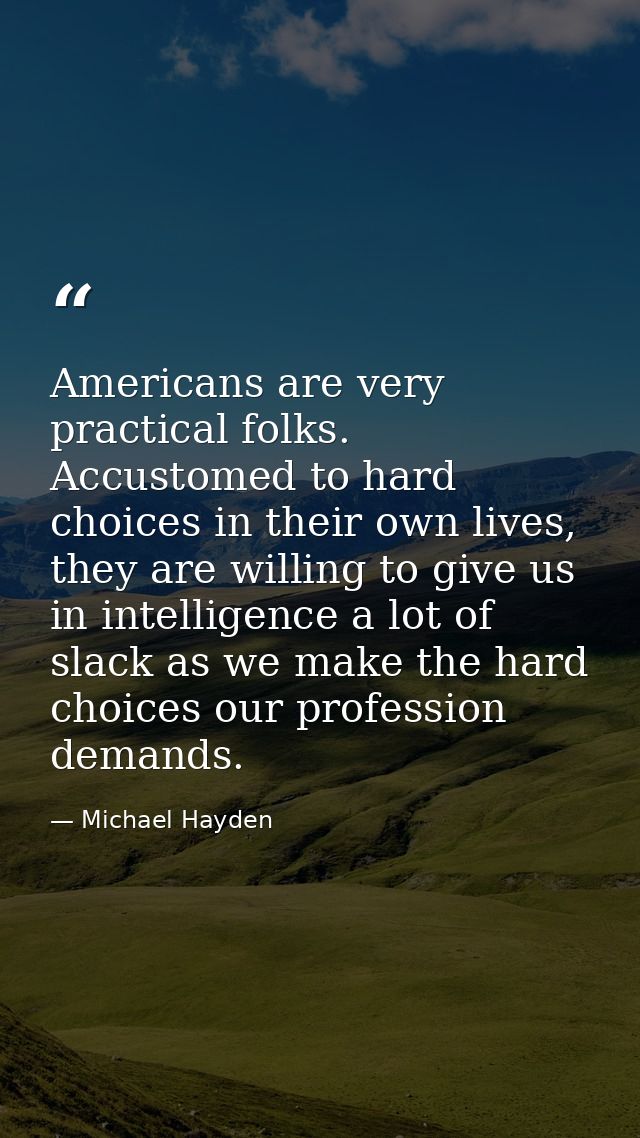 Americans are very practical folks. Accustomed to hard choices in their own lives, they are willing to give us in intell — Michael Hayden
