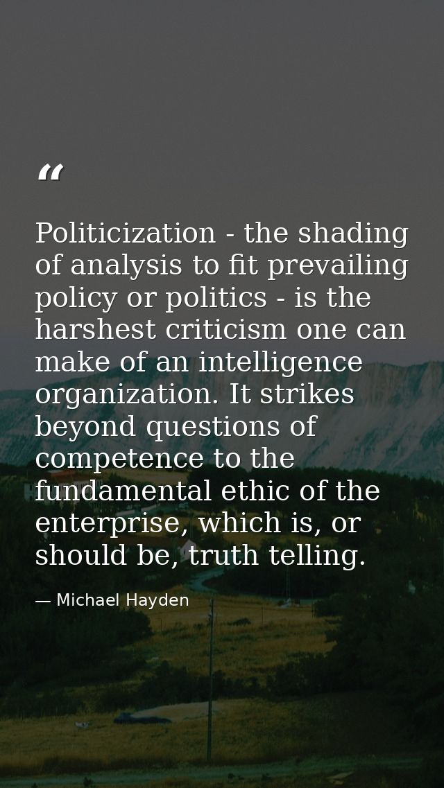 Politicization - the shading of analysis to fit prevailing policy or politics - is the harshest criticism one can make o — Michael Hayden