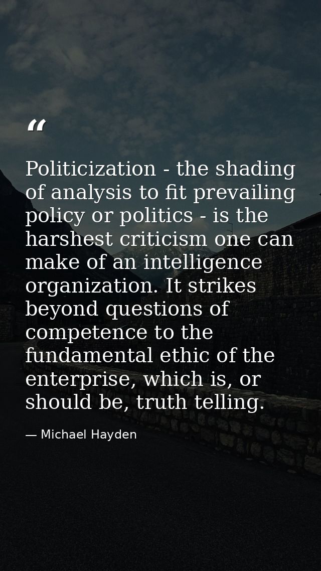 Politicization - the shading of analysis to fit prevailing policy or politics - is the harshest criticism one can make o — Michael Hayden
