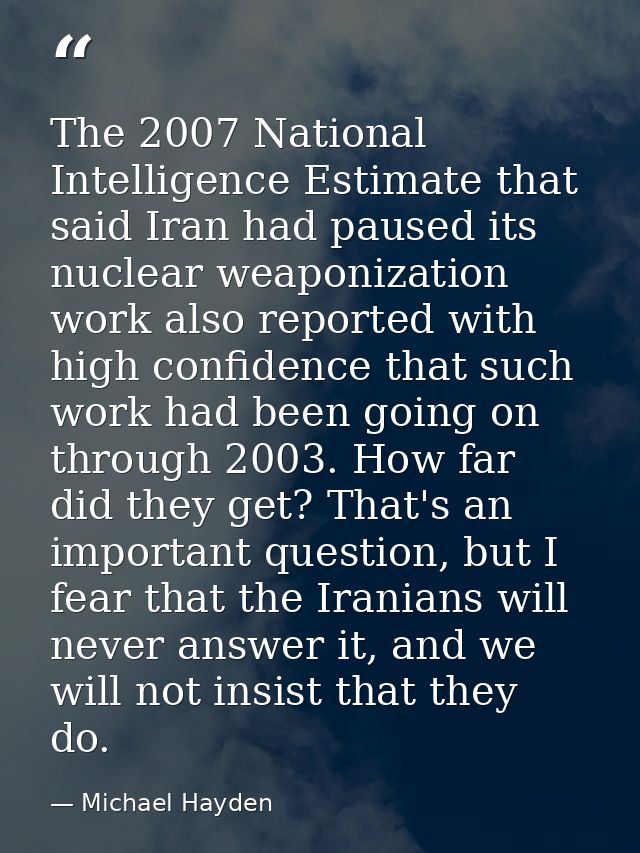 The 2007 National Intelligence Estimate that said Iran had paused its nuclear weaponization work also reported with high — Michael Hayden