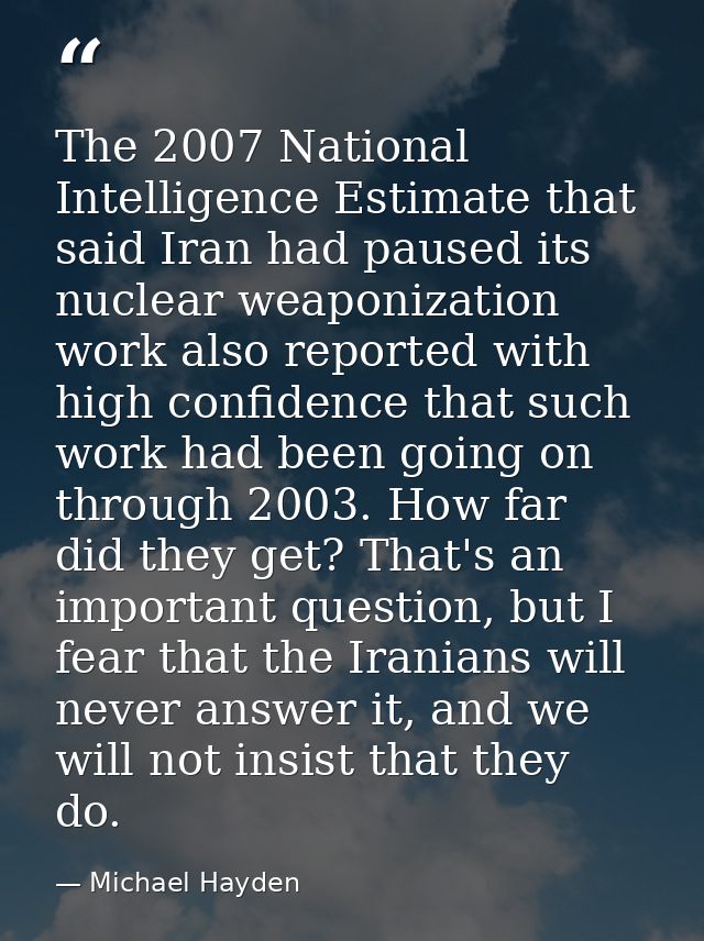 The 2007 National Intelligence Estimate that said Iran had paused its nuclear weaponization work also reported with high — Michael Hayden
