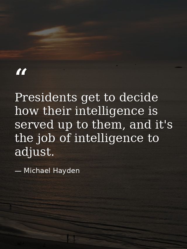 Presidents get to decide how their intelligence is served up to them, and it's the job of intelligence to adjust. — Michael Hayden