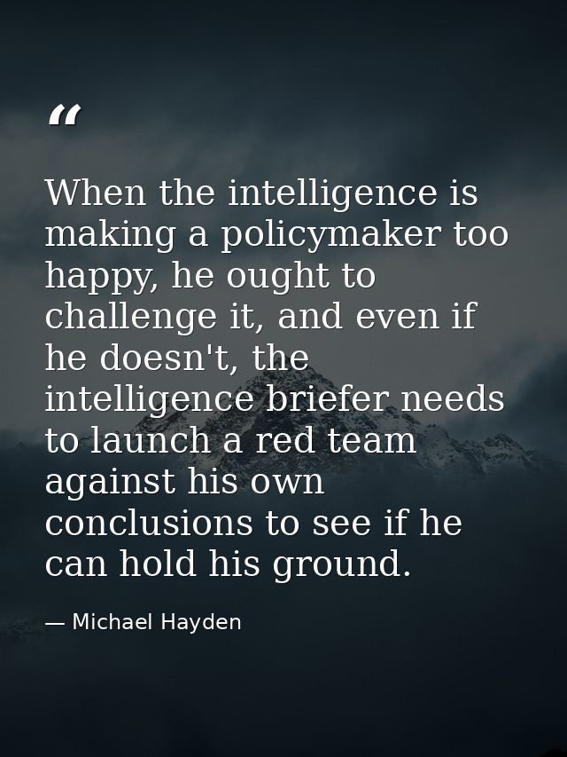 When the intelligence is making a policymaker too happy, he ought to challenge it, and even if he doesn't, the intellige — Michael Hayden