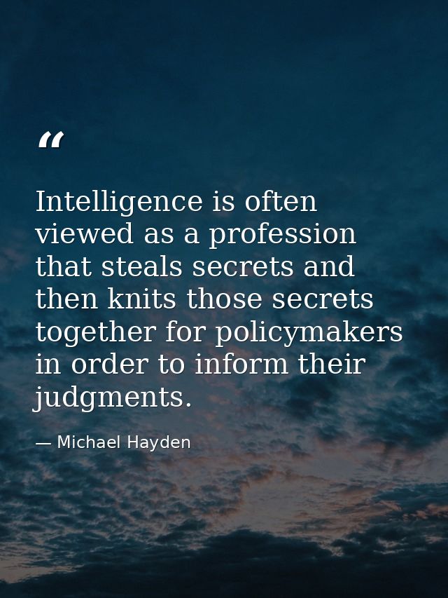 Intelligence is often viewed as a profession that steals secrets and then knits those secrets together for policymakers  — Michael Hayden