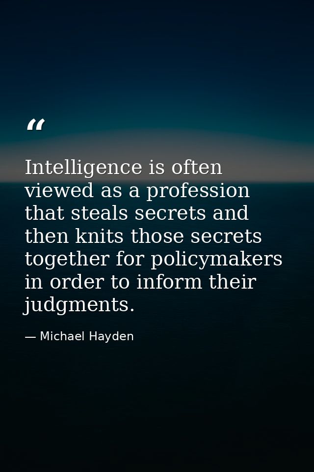 Intelligence is often viewed as a profession that steals secrets and then knits those secrets together for policymakers  — Michael Hayden