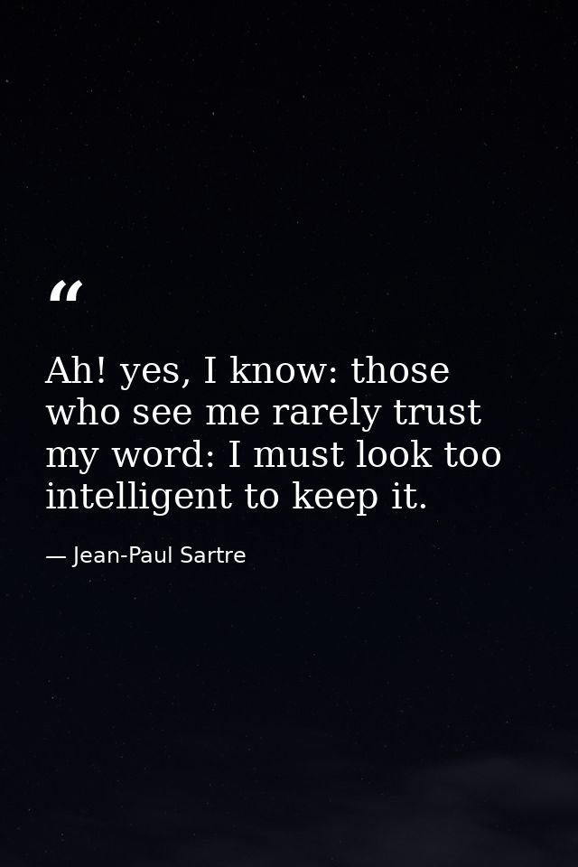Ah! yes, I know: those who see me rarely trust my word: I must look too intelligent to keep it. — Jean-Paul Sartre