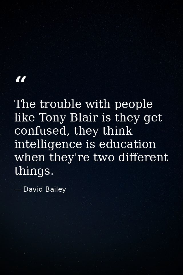 The trouble with people like Tony Blair is they get confused, they think intelligence is education when they're two diff — David Bailey