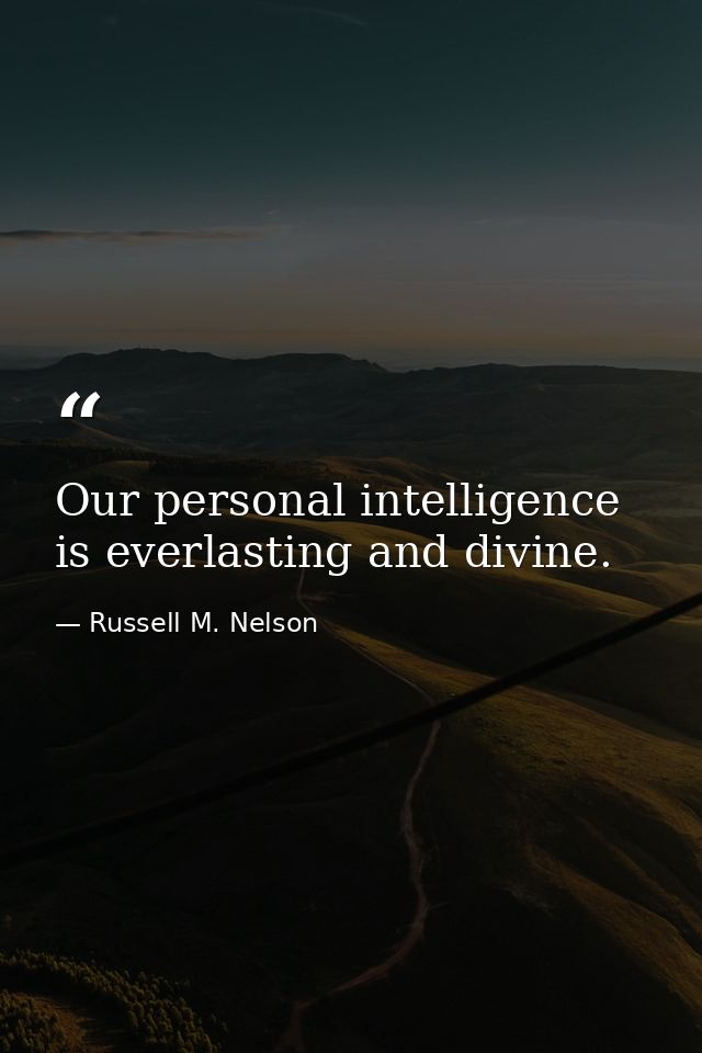 Our personal intelligence is everlasting and divine. — Russell M. Nelson