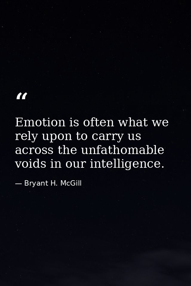 Emotion is often what we rely upon to carry us across the unfathomable voids in our intelligence. — Bryant H. McGill