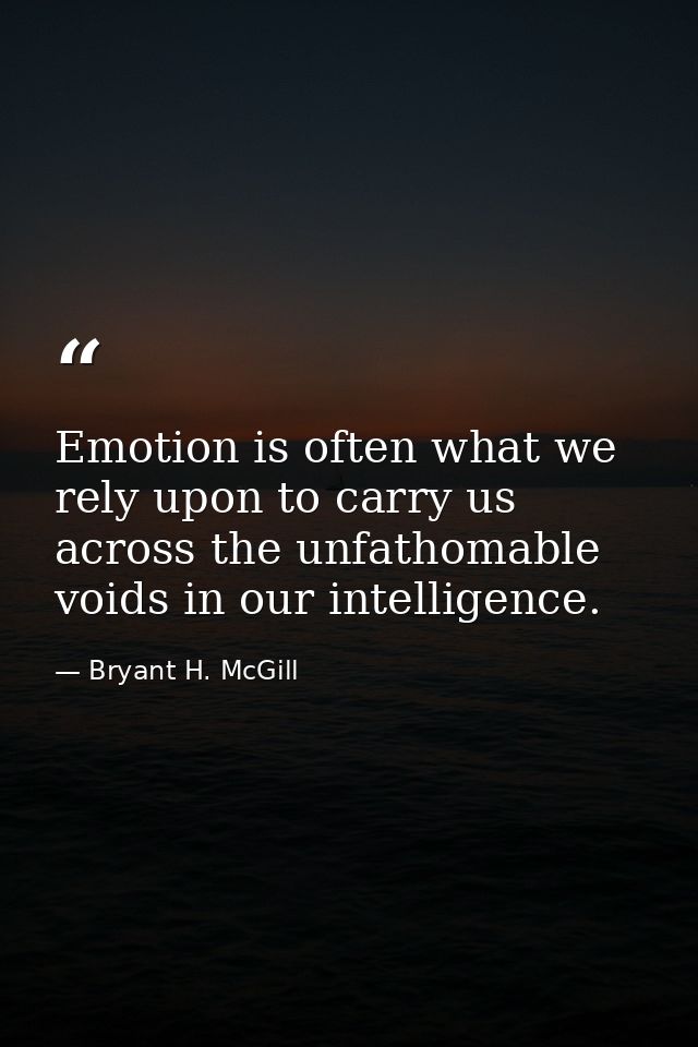 Emotion is often what we rely upon to carry us across the unfathomable voids in our intelligence. — Bryant H. McGill
