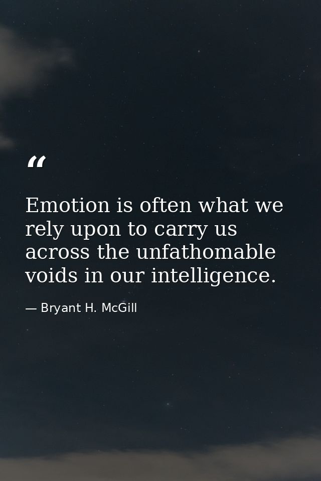 Emotion is often what we rely upon to carry us across the unfathomable voids in our intelligence. — Bryant H. McGill