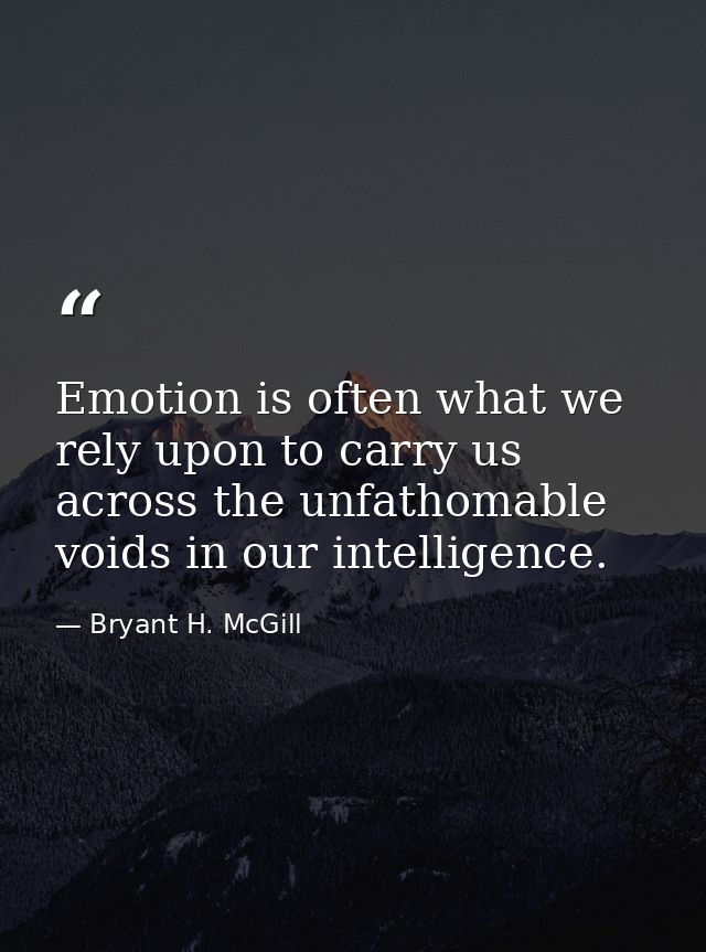 Emotion is often what we rely upon to carry us across the unfathomable voids in our intelligence. — Bryant H. McGill