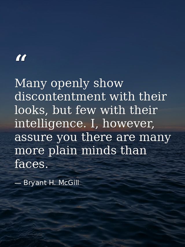 Many openly show discontentment with their looks, but few with their intelligence. I, however, assure you there are many — Bryant H. McGill