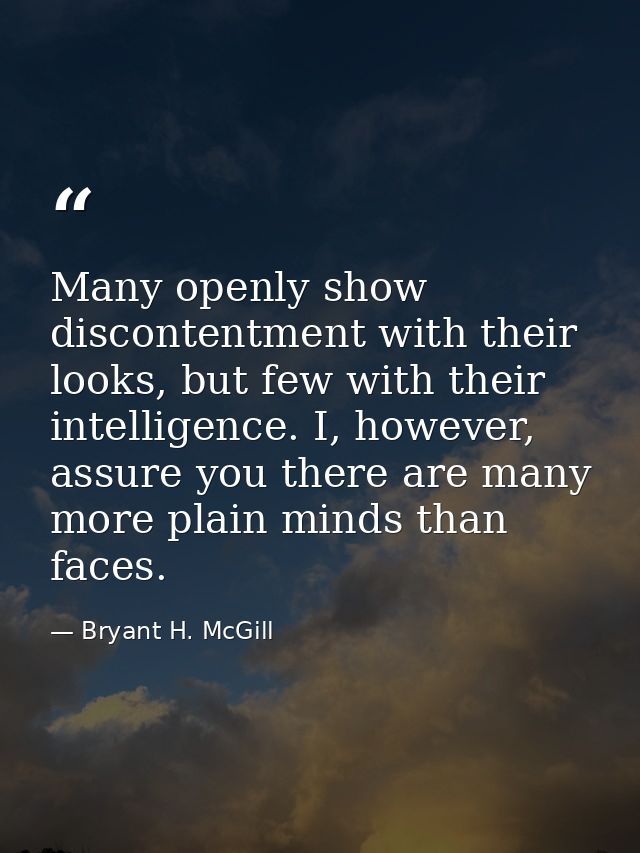Many openly show discontentment with their looks, but few with their intelligence. I, however, assure you there are many — Bryant H. McGill