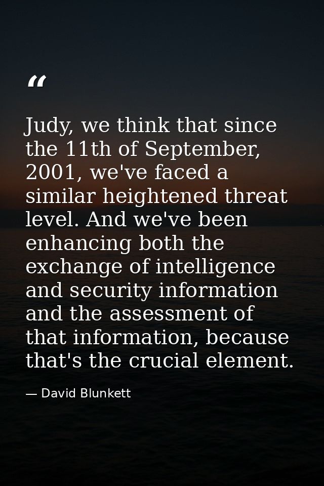 Judy, we think that since the 11th of September, 2001, we've faced a similar heightened threat level. And we've been enh — David Blunkett