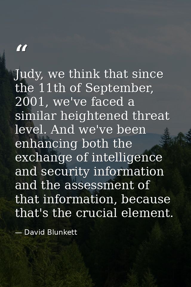 Judy, we think that since the 11th of September, 2001, we've faced a similar heightened threat level. And we've been enh — David Blunkett