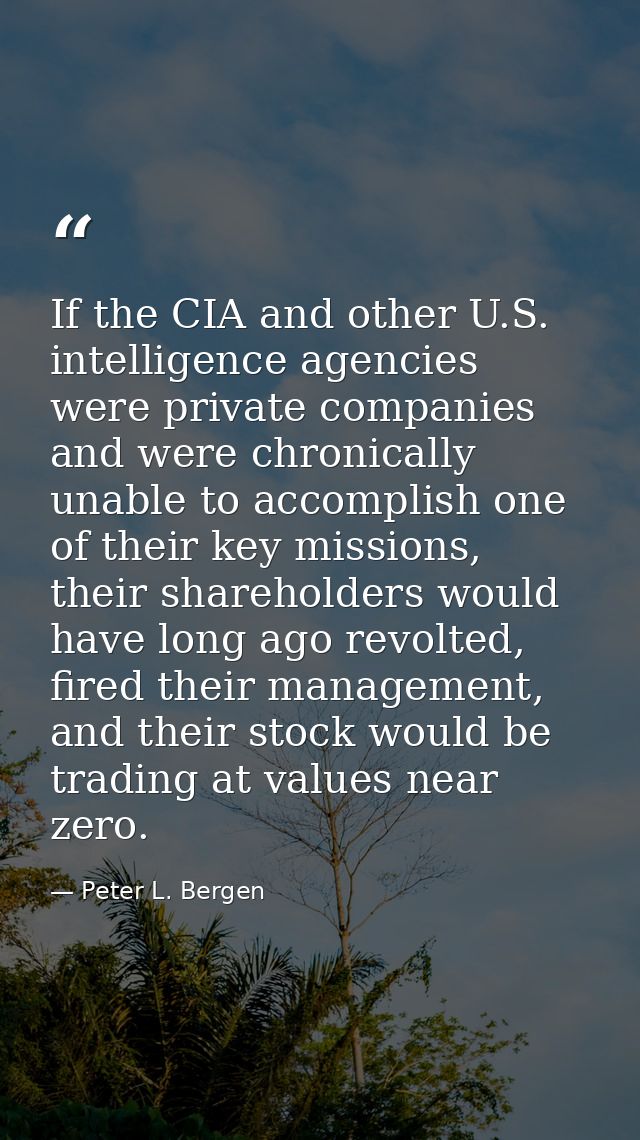 If the CIA and other U.S. intelligence agencies were private companies and were chronically unable to accomplish one of  — Peter L. Bergen