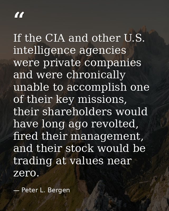 If the CIA and other U.S. intelligence agencies were private companies and were chronically unable to accomplish one of  — Peter L. Bergen