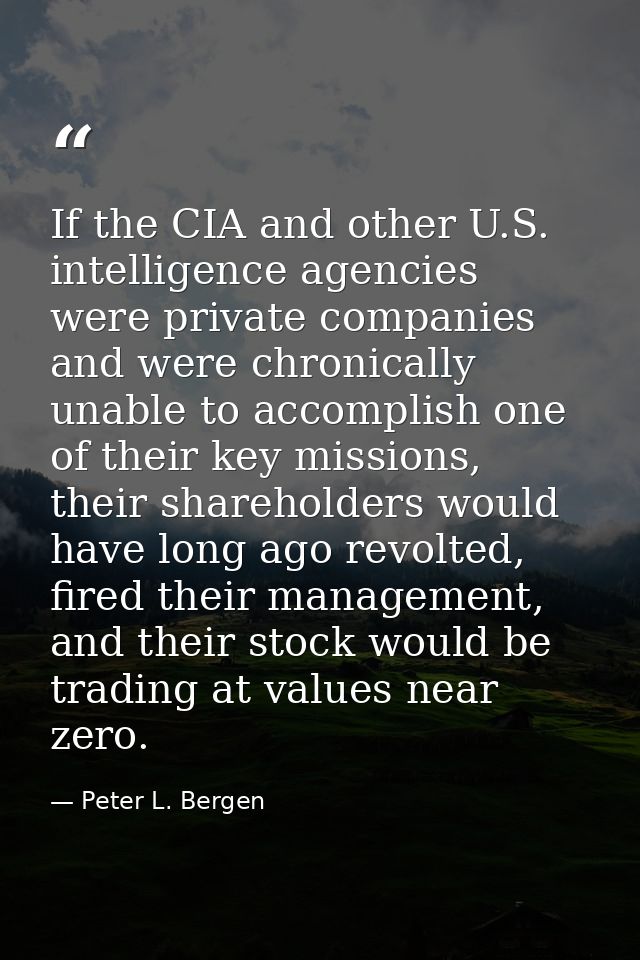 If the CIA and other U.S. intelligence agencies were private companies and were chronically unable to accomplish one of  — Peter L. Bergen