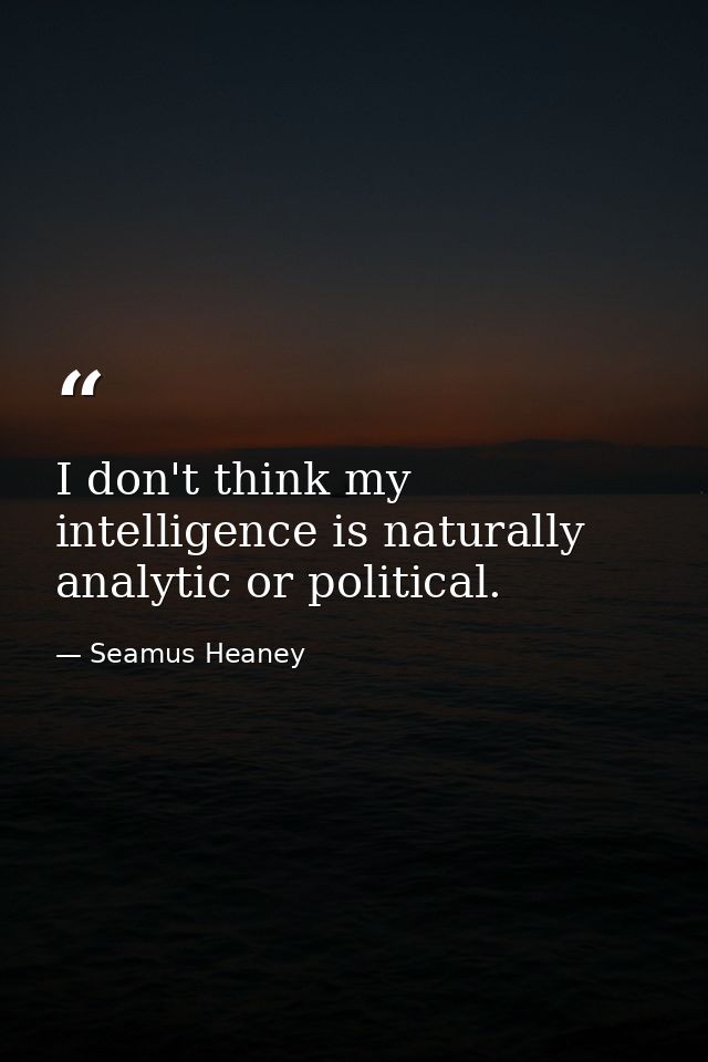 I don't think my intelligence is naturally analytic or political. — Seamus Heaney