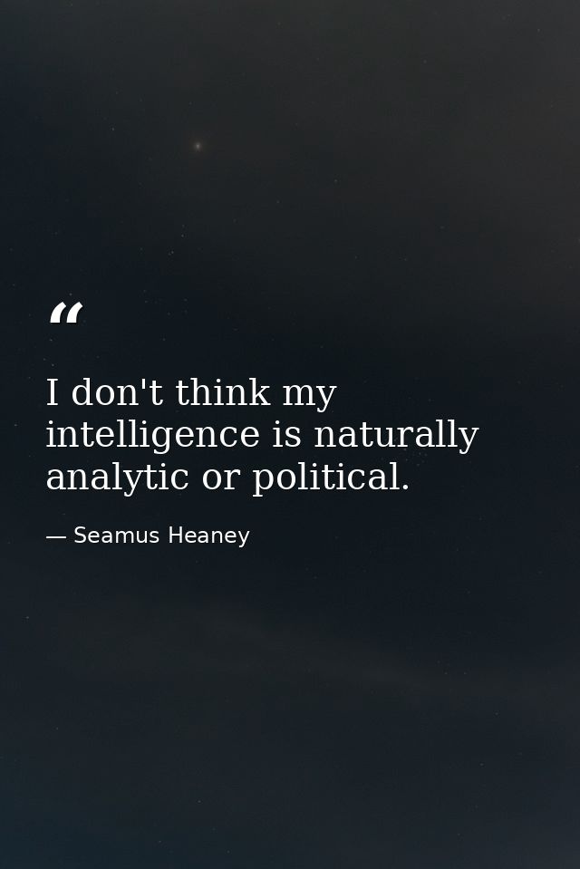 I don't think my intelligence is naturally analytic or political. — Seamus Heaney