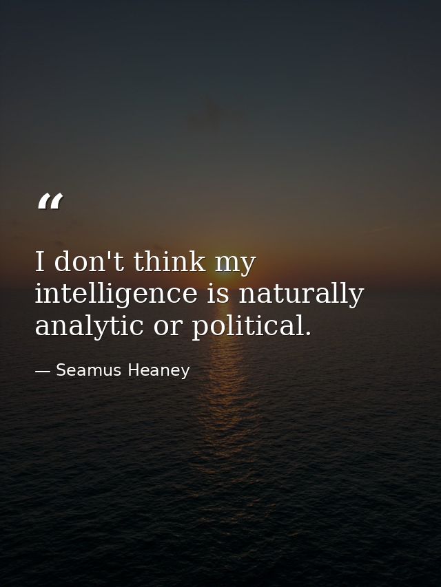 I don't think my intelligence is naturally analytic or political. — Seamus Heaney
