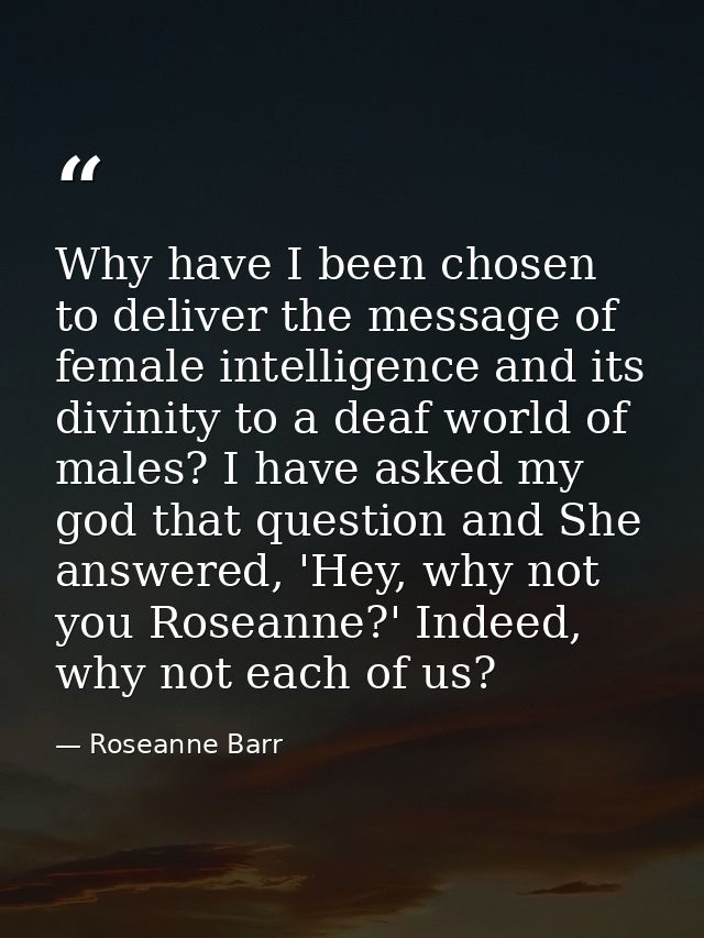 Why have I been chosen to deliver the message of female intelligence and its divinity to a deaf world of males? I have a — Roseanne Barr