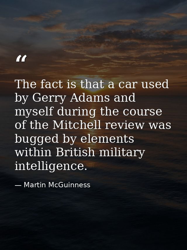 The fact is that a car used by Gerry Adams and myself during the course of the Mitchell review was bugged by elements wi — Martin McGuinness