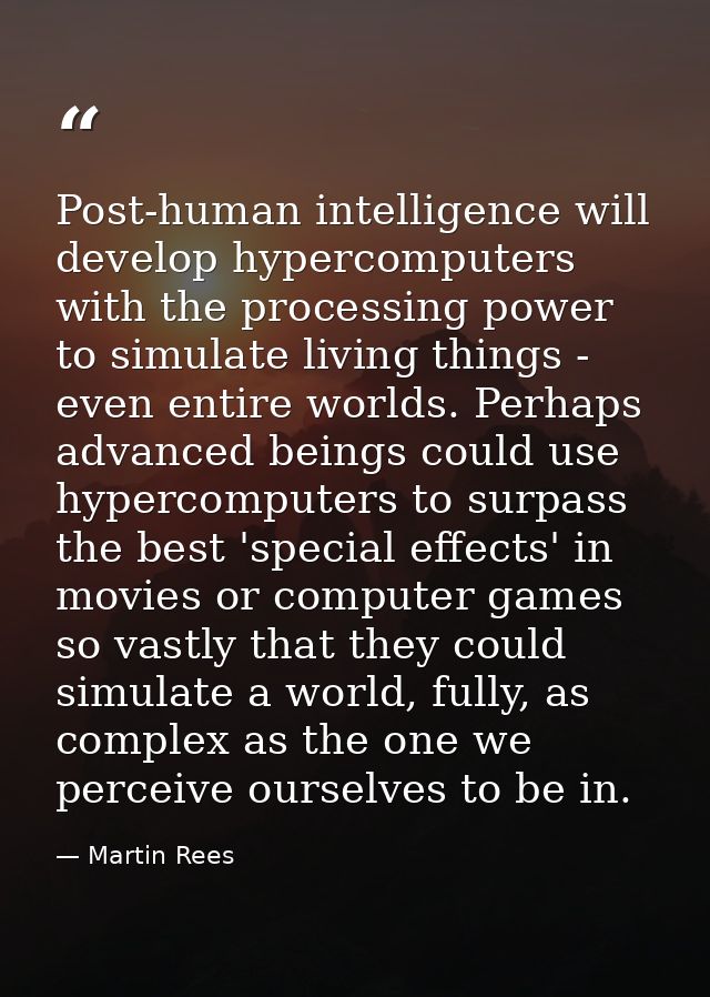 Post-human intelligence will develop hypercomputers with the processing power to simulate living things - even entire wo — Martin Rees