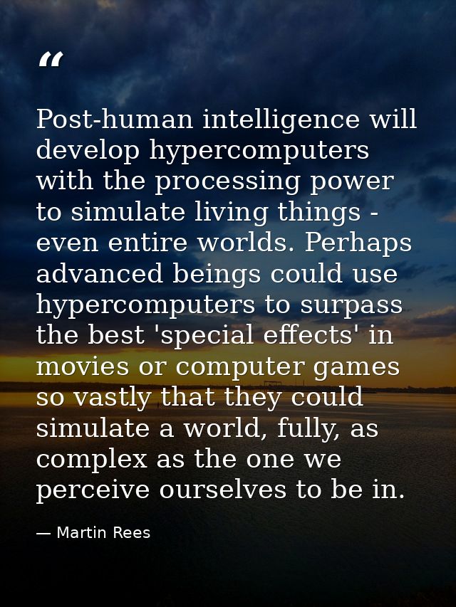 Post-human intelligence will develop hypercomputers with the processing power to simulate living things - even entire wo — Martin Rees