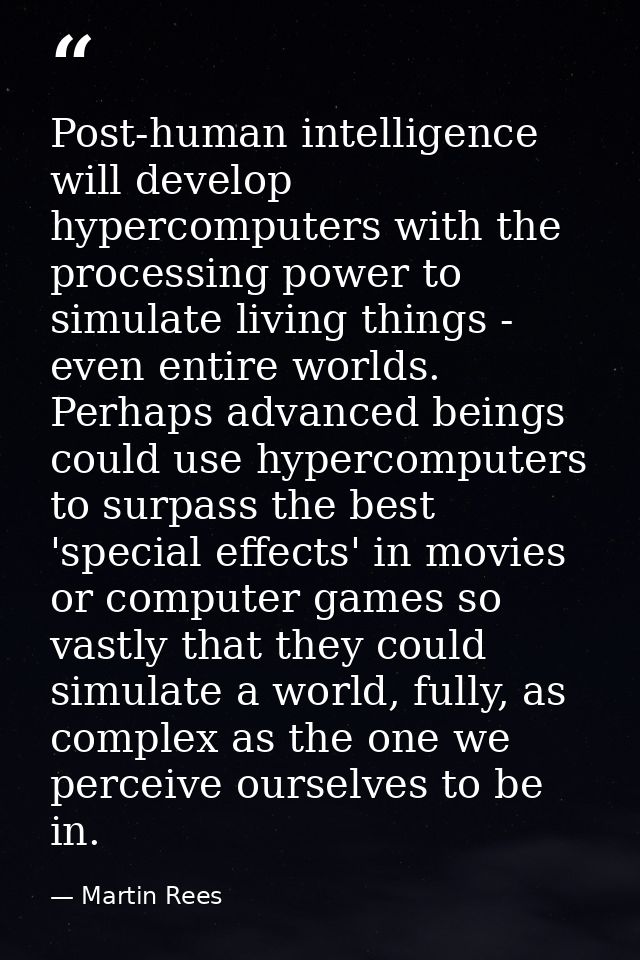 Post-human intelligence will develop hypercomputers with the processing power to simulate living things - even entire wo — Martin Rees