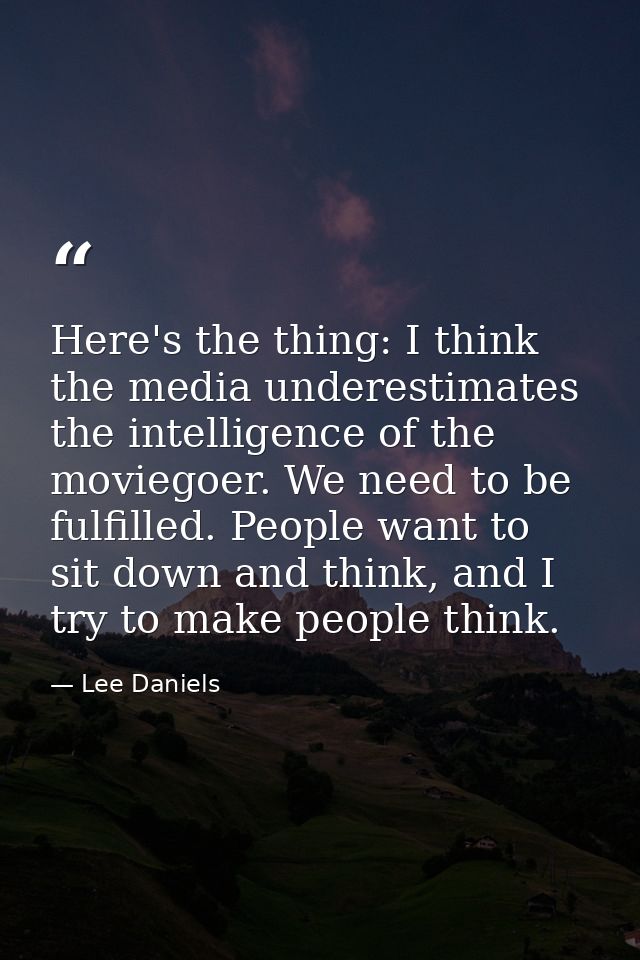 Here's the thing: I think the media underestimates the intelligence of the moviegoer. We need to be fulfilled. People wa — Lee Daniels