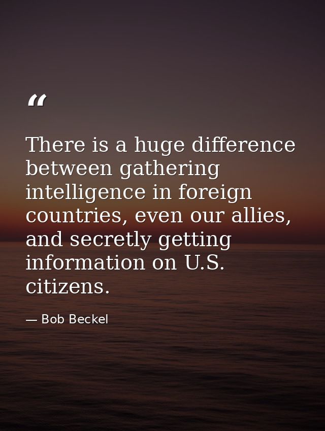 There is a huge difference between gathering intelligence in foreign countries, even our allies, and secretly getting in — Bob Beckel
