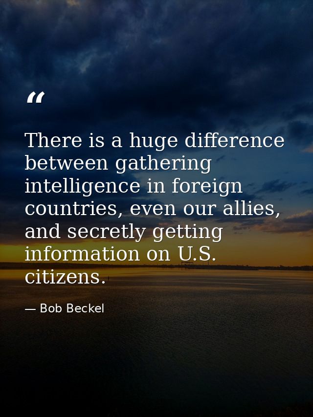 There is a huge difference between gathering intelligence in foreign countries, even our allies, and secretly getting in — Bob Beckel