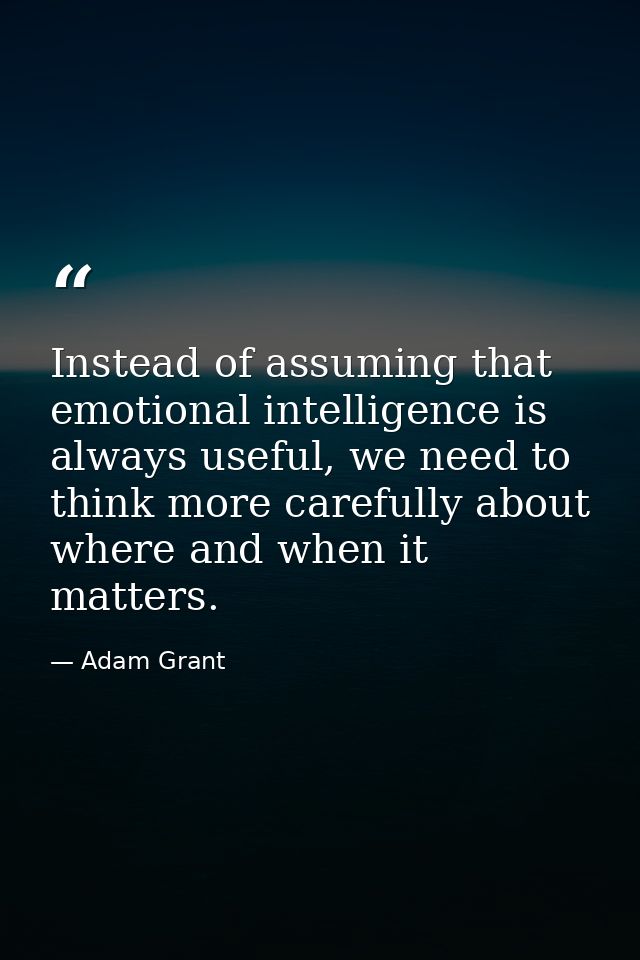 Instead of assuming that emotional intelligence is always useful, we need to think more carefully about where and when i — Adam Grant