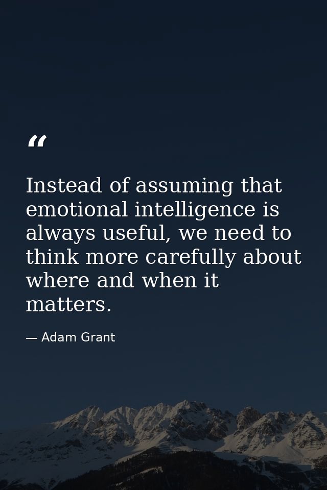 Instead of assuming that emotional intelligence is always useful, we need to think more carefully about where and when i — Adam Grant