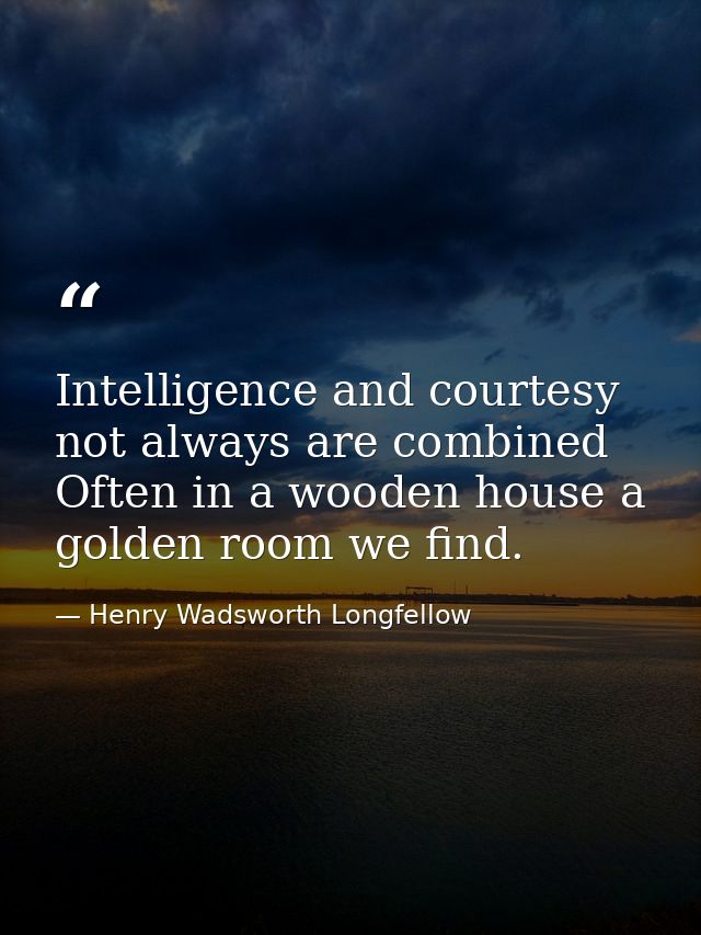 Intelligence and courtesy not always are combined Often in a wooden house a golden room we find. — Henry Wadsworth Longfellow