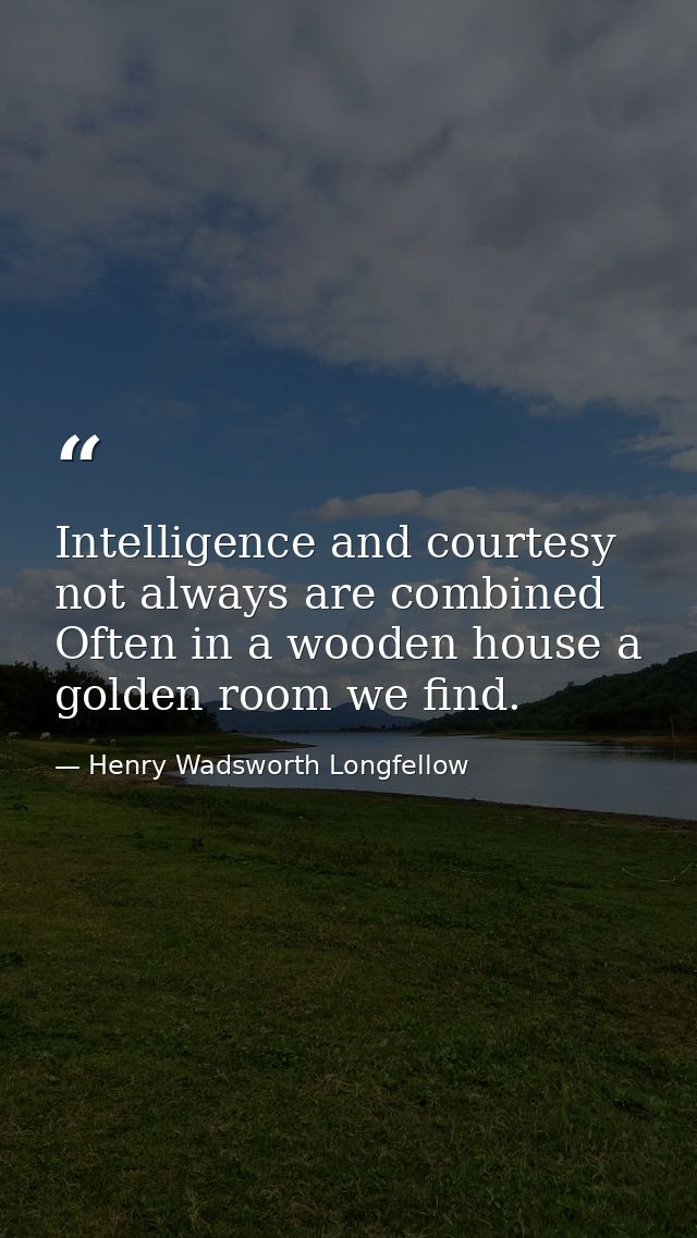 Intelligence and courtesy not always are combined Often in a wooden house a golden room we find. — Henry Wadsworth Longfellow