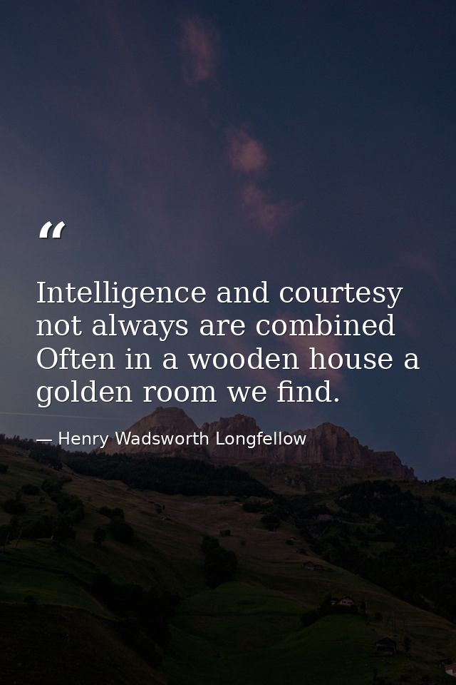 Intelligence and courtesy not always are combined Often in a wooden house a golden room we find. — Henry Wadsworth Longfellow