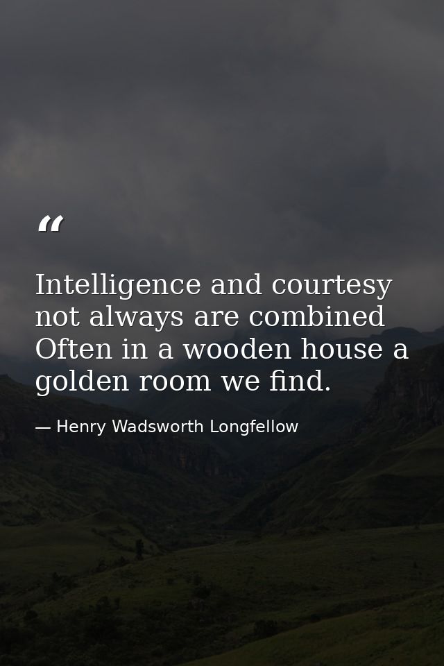 Intelligence and courtesy not always are combined Often in a wooden house a golden room we find. — Henry Wadsworth Longfellow