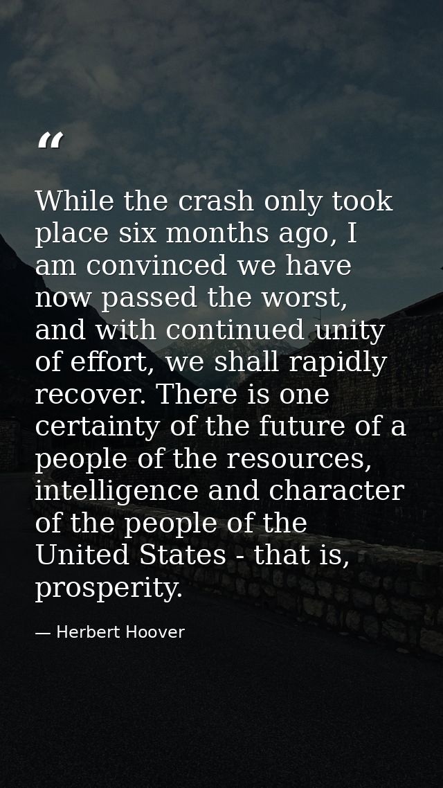 While the crash only took place six months ago, I am convinced we have now passed the worst, and with continued unity of — Herbert Hoover